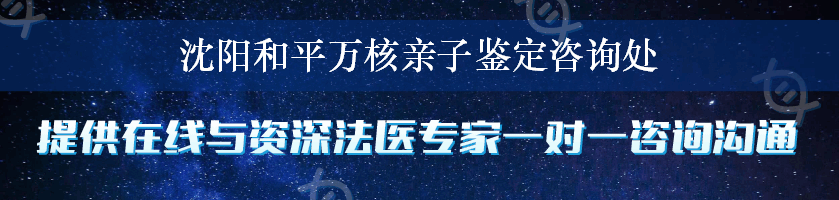 沈阳和平万核亲子鉴定咨询处